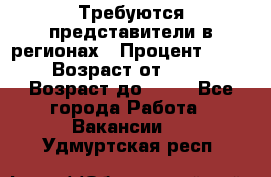 Требуются представители в регионах › Процент ­ 40 › Возраст от ­ 18 › Возраст до ­ 99 - Все города Работа » Вакансии   . Удмуртская респ.